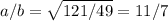 a/b = \sqrt{121/49}=11/7
