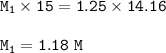 \tt M_1\times 15=1.25\times 14.16\\\\M_1=1.18~M