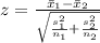 z = \frac{\=x_1 - \= x_2 }{ \sqrt{\frac{s_1^2 }{n_1} + \frac{s_2^2 }{n_2} } }