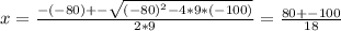 x = \frac{-(-80) +- \sqrt{(-80)^2 - 4*9*(-100)} }{2*9} = \frac{80 +- 100}{18}