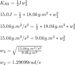 K_{R2} = \frac{1}{2}Iw_2^2\\\\15.0J = \frac{1}{2} * 18.0kg.m^2 * w_2^2\\\\15.0kg.m^2/s^2 = \frac{1}{2} * 18.0kg.m^2 * w_2^2\\\\15.0kg.m^2/s^2 = 9.0kg.m^2 * w_2^2\\\\w_2 = \sqrt{\frac{15.0kg.m^2/s^2}{9.0kg.m^2} } \\\\w_2 = 1.29099 rad/s