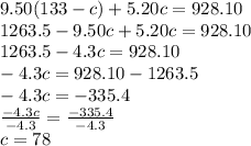 9.50(133-c)+5.20c = 928.10\\1263.5-9.50c+5.20c=928.10\\1263.5-4.3c = 928.10\\-4.3c = 928.10-1263.5\\-4.3c=-335.4\\\frac{-4.3c}{-4.3} = \frac{-335.4}{-4.3}\\c = 78