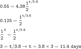 \tt 0.55=4.38\dfrac{1}{2}^{t/3.8}\\\\0.125=\dfrac{1}{2}^{t/3.8}\\\\\dfrac{1}{2}^3=\dfrac{1}{2}^{t/3.8}\\\\3=t/3.8\rightarrow t=3.8\times 3=11.4~days