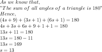 As\ we\ know\ that,\\"The \ sum\ of\ all\ angles\ of\ a\ triangle\ is\ 180"\\Hence,\\(4s+9)+(3s+1)+(6s+1)=180\\4s+3s+6s+9+1+1=180\\13s+11=180\\13s=180-11\\13s=169\\s=13