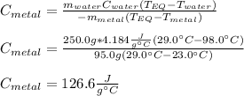 C_{metal}=\frac{m_{water}C_{water}(T_{EQ}-T_{water})}{-m_{metal}(T_{EQ}-T_{metal})} \\\\C_{metal}=\frac{250.0g*4.184\frac{J}{g\°C}(29.0\°C-98.0\°C)}{95.0g(29.0\°C-23.0\°C)} \\\\C_{metal}=126.6\frac{J}{g\°C}