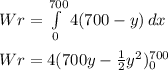 Wr=\int\limits^{700} _0 {4(700-y)} \, dx \\\\Wr=4(700y-\frac{1}{2}y^2 )\limits^{700}_0