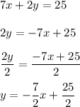 \displaystyle{7x+2y=25}\\\\2y=-7x+25\\\\\frac{2y}{2}=\frac{-7x+25}{2}\\\\y = -\frac{7}{2}x + \frac{25}{2}
