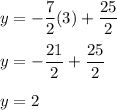 \displaystyle{y=-\frac{7}{2}(3)+\frac{25}{2}}\\\\y = -\frac{21}{2}+\frac{25}{2}\\\\y = 2