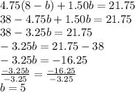 4.75(8-b)+1.50b = 21.75\\38-4.75b+1.50b = 21.75\\38-3.25b = 21.75\\-3.25b = 21.75-38\\-3.25b = -16.25\\\frac{-3.25b}{-3.25} = \frac{-16.25}{-3.25}\\b = 5