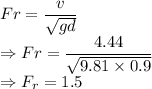 Fr=\dfrac{v}{\sqrt{gd}}\\\Rightarrow Fr=\dfrac{4.44}{\sqrt{9.81\times 0.9}}\\\Rightarrow F_r=1.5