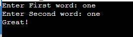 Write a program that asks the user to enter 2 words, then prints Great! if the two words are ident