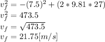 v_{f}^{2} = - (7.5)^{2} +(2*9.81*27)\\ v_{f}^{2} = 473.5\\v_{f}=\sqrt{473.5}\\v_{f}=21.75[m/s]