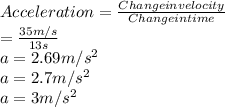 Acceleration = \frac{Change in velocity}{Change in time}\\                      = \frac{35m/s}{13s}\\             a       =   2.69m/s^2\\             a       =    2.7m/s^2\\    a   = 3m/s^2