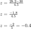 z=\frac{28.2-30}{4.5}\\&#10;\\&#10;z=\frac{-1.8}{ 4.5}\\&#10;\\&#10;z=\frac{-2}{5}=-0.4
