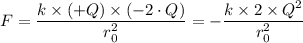 F = \dfrac{k \times (+ Q) \times (-2\cdot Q)}{r_0^2} =  -\dfrac{k \times 2 \times Q^2}{r_0^2}