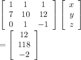 \left[\begin{array}{ccc}1&1&1\\7&10&12\\0&1&-1\end{array}\right] \left[\begin{array}{ccc}x\\y\\z\end{array}\right] \\= \left[\begin{array}{ccc}12\\118\\-2\end{array}\right]