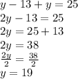 y-13+y = 25\\2y-13=25\\2y=25+13\\2y = 38\\\frac{2y}{2} = \frac{38}{2}\\y = 19