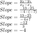 Slope=\frac{y_2-y_1}{x_2-x_1}\\Slope=\frac{13-25}{-4-(-7)}\\Slope=\frac{13-25}{-4+7}\\Slope=\frac{-12}{3}\\Slope=-4