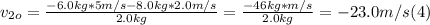 v_{2o} = \frac{-6.0kg* 5m/s -8.0 kg*2.0m/s}{2.0kg}  = \frac{-46kg*m/s}{2.0kg} = -23.0 m/s  (4)