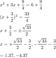 x^2+3x+\dfrac{9}{4}=6+\dfrac{9}{4}\\\\(x+\dfrac{3}{2})^2=\dfrac{33}{4}\\\\x+\dfrac{3}{2}=\pm \dfrac{\sqrt{33}}{2}\\\\x= +\dfrac{\sqrt{33}}{2}-\dfrac{3}{2}, -\dfrac{\sqrt{33}}{2}-\dfrac{3}{2}\\\\=1.37,-4.37