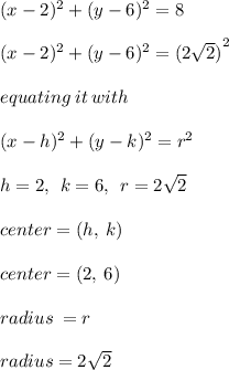 (x - 2)^ 2 + (y- 6)^ 2 = 8 \\  \\ (x - 2)^ 2 + (y- 6)^ 2 =  {(2 \sqrt{2} )}^{2}  \\  \\equating \: it \: with \\ \\  (x - h)^ 2 + (y- k)^ 2 =  {r}^{2} \\  \\ h = 2, \:  \: k = 6, \:  \: r = 2 \sqrt{2}  \\  \\ center = (h, \: k)   \\ \\ center = (2, \: 6) \\  \\ radius \:  = r \\  \\ radius = 2 \sqrt{2}