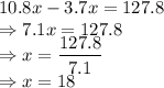 10.8x-3.7x=127.8\\\Rightarrow 7.1x=127.8\\\Rightarrow x=\dfrac{127.8}{7.1}\\\Rightarrow x=18