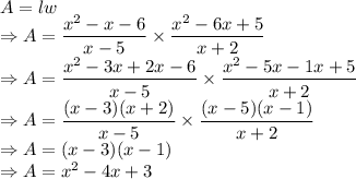 A=lw\\\Rightarrow A=\dfrac{x^2-x-6}{x-5}\times\dfrac{x^2-6x+5}{x+2}\\\Rightarrow A=\dfrac{x^2-3x+2x-6}{x-5}\times\dfrac{x^2-5x-1x+5}{x+2}\\\Rightarrow A=\dfrac{(x-3)(x+2)}{x-5}\times\dfrac{(x-5)(x-1)}{x+2}\\\Rightarrow A=(x-3)(x-1)\\\Rightarrow A=x^2-4x+3