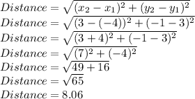 Distance=\sqrt{(x_2-x_1)^2+(y_2-y_1)^2}\\Distance=\sqrt{(3-(-4))^2+(-1-3)^2}\\Distance=\sqrt{(3+4)^2+(-1-3)^2} \\Distance=\sqrt{(7)^2+(-4)^2} \\Distance=\sqrt{49+16} \\Distance=\sqrt{65}\\Distance=8.06