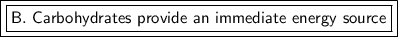 \boxed {\boxed {\sf B. \ Carbohydrates \ provide \ an \ immediate \ energy \ source}}