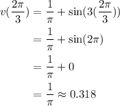 \begin{aligned}\displaystyle v(\frac{2\pi}{3})&=\frac{1}{\pi}+\sin(3(\frac{2\pi}{3}))\\ &=\frac{1}{\pi}+\sin(2\pi)\\&=\frac{1}{\pi}+0\\&=\frac{1}{\pi}\approx 0.318\end{aligned}