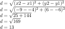 d=\sqrt{(x2-x1)^{2} +(y2-y1)^{2} } \\d=\sqrt{(-9--4)^{2} +(6--6)^{2} } \\d=\sqrt{25 +144}\\d=\sqrt{169}\\d=13