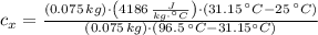 c_{x} = \frac{(0.075\,kg)\cdot \left(4186\,\frac{J}{kg\cdot ^{\circ}C} \right)\cdot (31.15\,^{\circ}C-25\,^{\circ}C)}{(0.075\,kg)\cdot (96.5\,^{\circ}C-31.15^{\circ}C)}