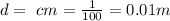 d =  \ cm =  \frac{1}{100} = 0.01  m