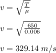 v = \sqrt{\frac{T}{\mu} } \\\\v = \sqrt{\frac{650}{0.006} }\\\\v = 329.14 \ m/s