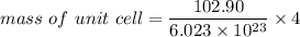 mass \ of \ unit \ cell= \dfrac{102.90}{6.023 \times 10^{23}}\times 4