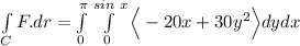 \int \limits _CF. dr = \int \limits ^{\pi}_{0} \int \limits ^{sin \ x }_{0} \Big \langle -20x+30y^2  \Big \rangle dydx