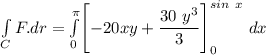 \int \limits _CF. dr = \int \limits ^{\pi}_{0} \Biggl [ -20xy + \dfrac{30 \ y^3}{3} \Biggl ] ^{sin\ x}_{0} \ dx