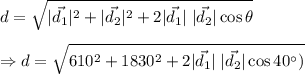 d= \sqrt{|\vec{d_1}|^2+|\vec{d_2}|^2+2|\vec{d_1}|\;|\vec{d_2}|\cos\theta} \\\\\Rightarrow d=\sqrt{610^2+1830^2+2|\vec{d_1}|\;|\vec{d_2}|\cos\(40^{\circ})}