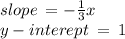 slope \:  =  -  \frac{1}{3} x \\ y - interept \:  =  \: 1