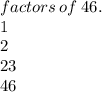 factors \: of \: 46. \\ 1 \\ 2 \\ 23 \\ 46
