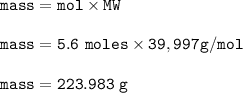 \tt mass=mol\times MW\\\\mass=5.6~moles\times 39,997 g/mol\\\\mass=223.983~g