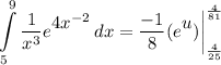 \displaystyle \int\limits^9_5 {\frac{1}{x^3}e^\big{4x^{-2}}} \, dx = \frac{-1}{8}(e^\big{u}) \bigg| \limits^{\frac{4}{81}}_{\frac{4}{25}}