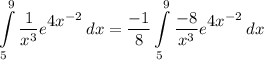 \displaystyle \int\limits^9_5 {\frac{1}{x^3}e^\big{4x^{-2}}} \, dx = \frac{-1}{8}\int\limits^9_5 {\frac{-8}{x^3}e^\big{4x^{-2}}} \, dx