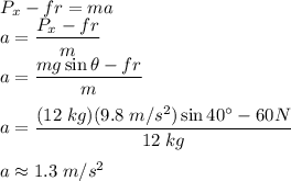 P_x -fr = ma\\a = \dfrac{P_x-fr}{m}\\a =  \dfrac{mg\sin \theta -fr}{m}\\\\a =  \dfrac{(12\;kg)(9.8\;m/s^2)\sin 40^\circ -60N}{12\;kg}\\\\a\approx1.3 \;m/s^2