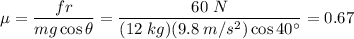 \mu = \dfrac{fr}{mg\cos\theta} = \dfrac{60\;N}{(12\;kg)(9.8\;m/s^2)\cos40^\circ} =0.67