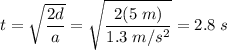 t = \sqrt{\dfrac{2d}{a}} =\sqrt{\dfrac{2(5\;m)}{1.3\;m/s^2}} = 2.8\;s