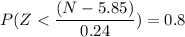 P(Z < \dfrac{(N - 5.85)}{0.24}) = 0.8