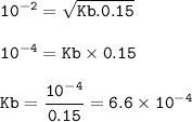 \tt 10^{-2}=\sqrt{Kb.0.15}\\\\10^{-4}=Kb\times 0.15\\\\Kb=\dfrac{10^{-4}}{0.15}=6.6\times 10^{-4}