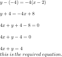 y - ( - 4) =  - 4(x - 2) \\  \\ y + 4 =  - 4x + 8 \\  \\ 4x + y + 4 - 8 = 0 \\  \\ 4x + y - 4 = 0 \\ \\ 4x + y = 4 \\this \: is \: the \: required \: equation.