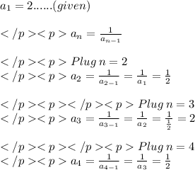 a_1 = 2......(given)\\\\a_n =\frac{1}{a_{n-1}}\\\\Plug\: n = 2\\a_2 =\frac{1}{a_{2-1}}=\frac{1}{a_1}=\frac{1}{2}\\\\Plug\: n = 3\\a_3 =\frac{1}{a_{3-1}}=\frac{1}{a_2}=\frac{1}{\frac{1}{2}}=2\\\\Plug\: n = 4\\a_4 =\frac{1}{a_{4-1}}=\frac{1}{a_3}=\frac{1}{2}\\\\